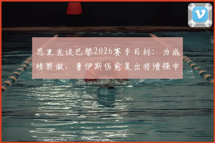 恩里克谈巴黎2026赛季目标：为成绩骄傲，鲁伊斯伤愈复出将增强中场战力