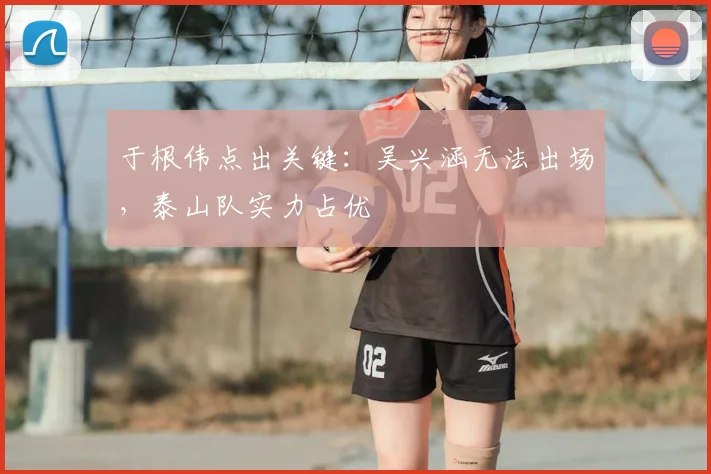 于根伟点出关键：吴兴涵无法出场，泰山队实力占优