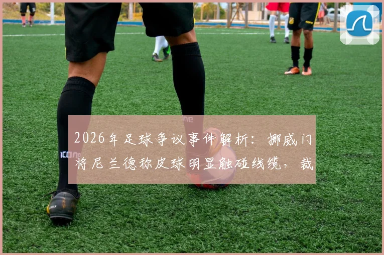2026年足球争议事件解析:挪威门将尼兰德称皮球明显触碰线缆,裁判未察觉引热议