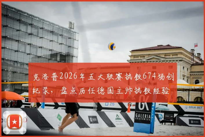 克洛普2026年五大联赛执教674场创纪录，盘点历任德国主帅执教经验，谁是真名帅？