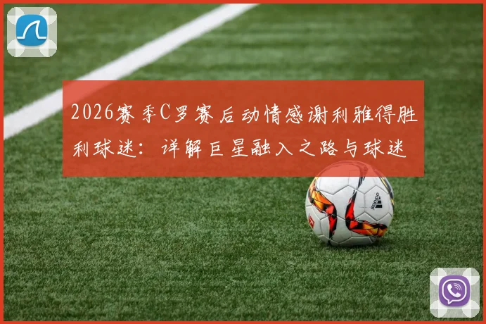 2026赛季C罗赛后动情感谢利雅得胜利球迷:详解巨星融入之路与球迷文化的双向奔赴