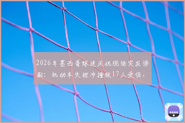2026年墨西哥球迷庆祝现场突发惨剧：机动车失控冲撞致17人受伤，大型活动安全警钟再鸣