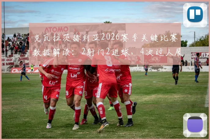 克瓦拉茨赫利亚2026赛季关键比赛数据解读:2射门2进球,4次过人展现超强效率