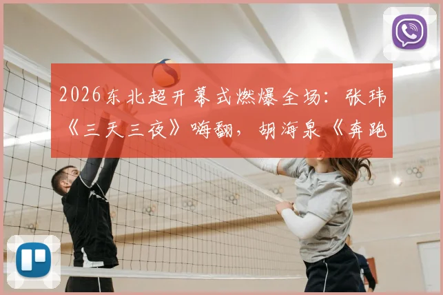 2026东北超开幕式燃爆全场：张玮《三天三夜》嗨翻，胡海泉《奔跑》引合唱，完整节目单与购票指南速览