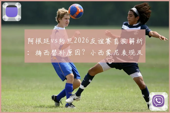 阿根廷vs约旦2026友谊赛首发解析：梅西替补原因？小西蒙尼表现及新人尼科·帕斯国家队首秀观察