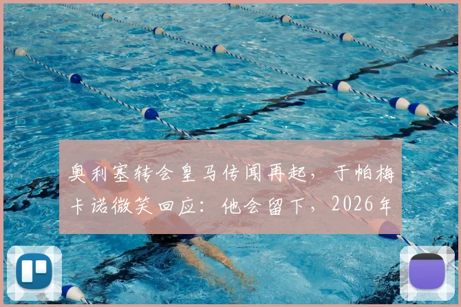 奥利塞转会皇马传闻再起,于帕梅卡诺微笑回应:他会留下,2026年前不会离开拜仁慕尼黑