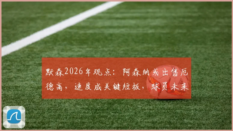 默森2026年观点:阿森纳或出售厄德高,速度成关键短板,球员未来分析