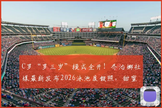 C罗“罗三岁”模式全开！乔治娜社媒最新发布2026泳池度假照，甜蜜互动瞬间回顾