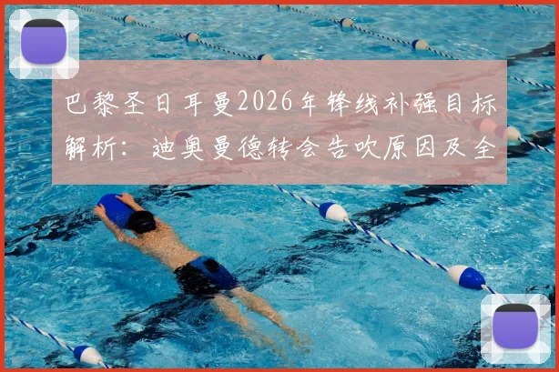 巴黎圣日耳曼2026年锋线补强目标解析：迪奥曼德转会告吹原因及全力追求费兰·托雷斯最新动态