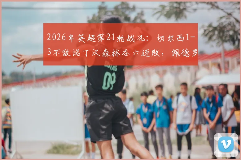 2026年英超第21轮战况:切尔西1-3不敌诺丁汉森林吞六连败,佩德罗进球难救主,里斯-詹姆斯重伤离场