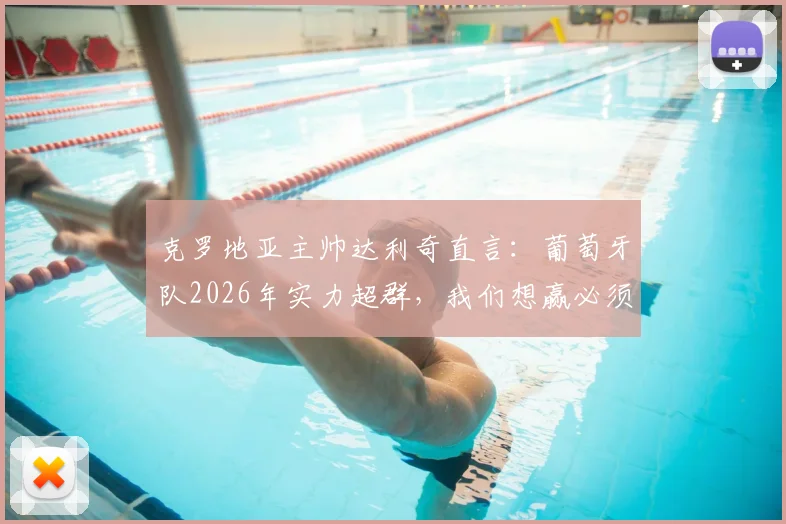克罗地亚主帅达利奇直言:葡萄牙队2026年实力超群,我们想赢必须拿出100%表现
