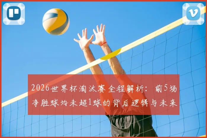 2026世界杯淘汰赛全程解析：前5场净胜球均未超1球的背后逻辑与未来走向