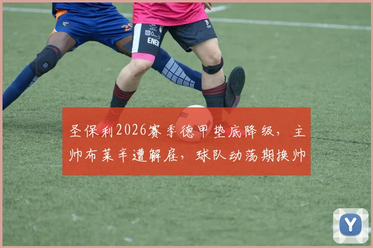 圣保利2026赛季德甲垫底降级，主帅布莱辛遭解雇，球队动荡期换帅动态与未来分析