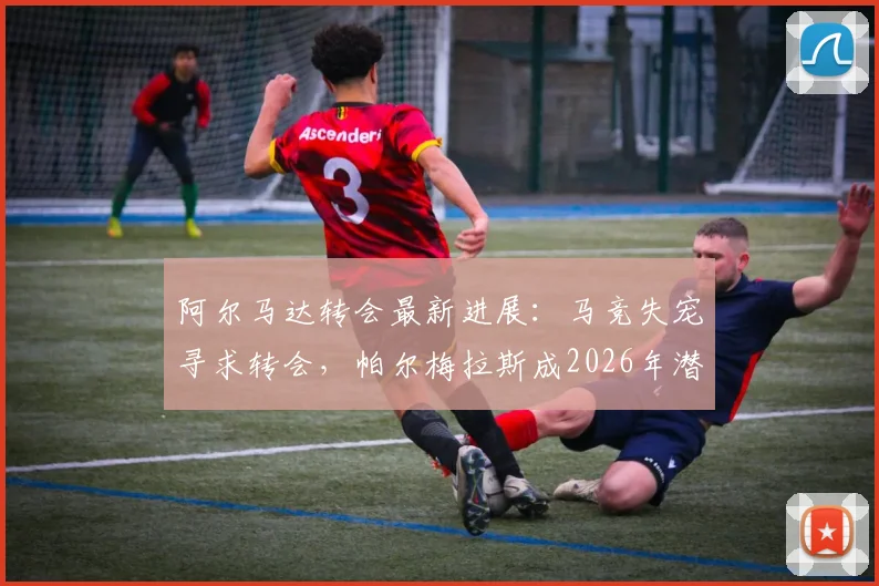 阿尔马达转会最新进展：马竞失宠寻求转会，帕尔梅拉斯成2026年潜在下家
