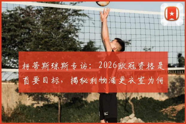 柯蒂斯琼斯专访:2026欧冠资格是首要目标,揭秘利物浦更衣室为何被赞为“大家庭”