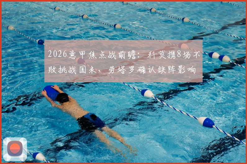 2026意甲焦点战前瞻：科莫携8场不败挑战国米，劳塔罗确认缺阵影响解析
